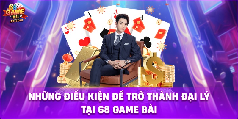 Những điều kiện để trở thành đại lý tại 68 game bài